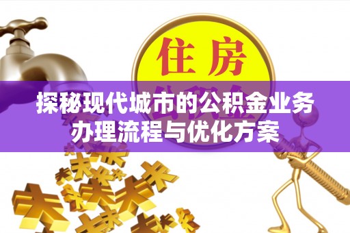 五河探秘现代城市的公积金业务办理流程与优化方案