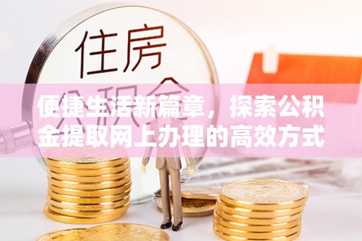 五河便捷生活新篇章，探索公积金提取网上办理的高效方式