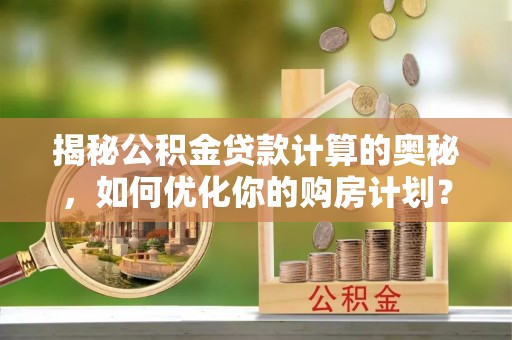 五河揭秘公积金贷款计算的奥秘，如何优化你的购房计划？