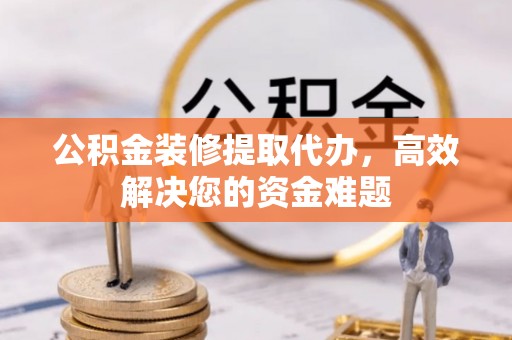 五河公积金装修提取代办，高效解决您的资金难题