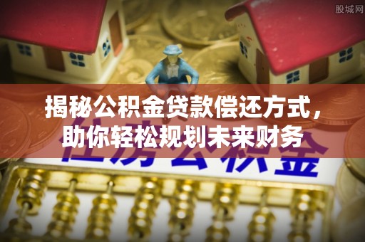 五河揭秘公积金贷款偿还方式，助你轻松规划未来财务