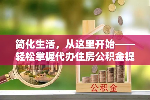 五河简化生活，从这里开始——轻松掌握代办住房公积金提取全流程
