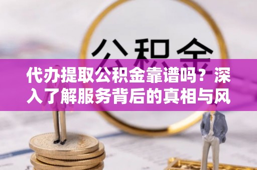 五河代办提取公积金靠谱吗？深入了解服务背后的真相与风险