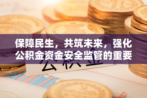 五河保障民生，共筑未来，强化公积金资金安全监管的重要性