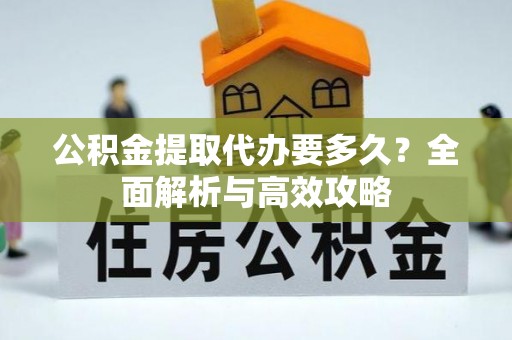 五河公积金提取代办要多久？全面解析与高效攻略
