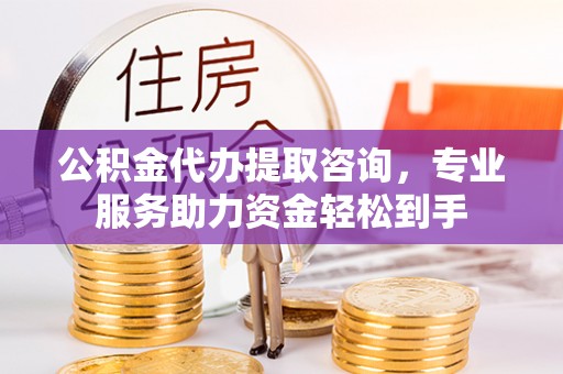 五河公积金代办提取咨询，专业服务助力资金轻松到手
