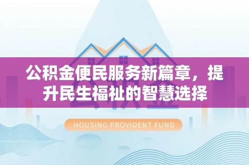 五河公积金便民服务新篇章，提升民生福祉的智慧选择