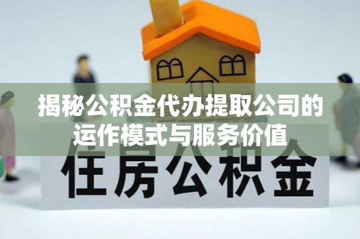 五河揭秘公积金代办提取公司的运作模式与服务价值