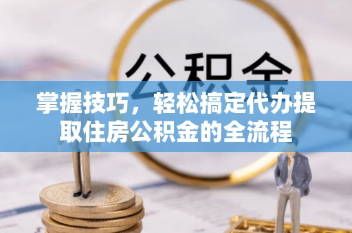 五河掌握技巧，轻松搞定代办提取住房公积金的全流程