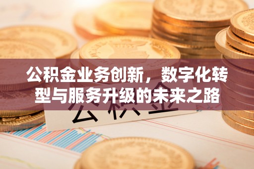 五河公积金业务创新，数字化转型与服务升级的未来之路
