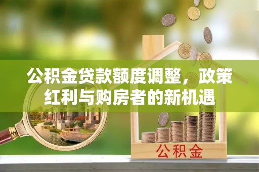 五河公积金贷款额度调整，政策红利与购房者的新机遇