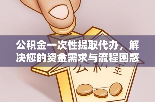 五河公积金一次性提取代办，解决您的资金需求与流程困惑