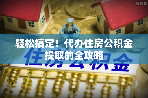 五河轻松搞定！代办住房公积金提取的全攻略