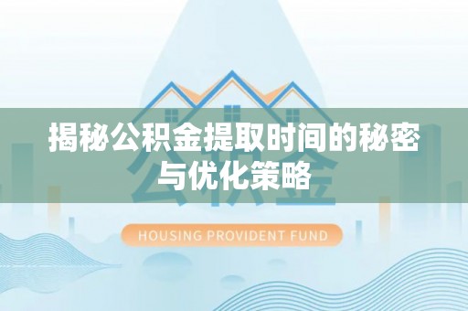 五河揭秘公积金提取时间的秘密与优化策略