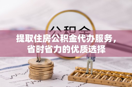 五河提取住房公积金代办服务，省时省力的优质选择