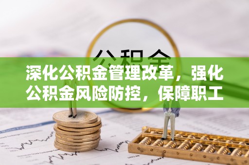 五河深化公积金管理改革，强化公积金风险防控，保障职工权益
