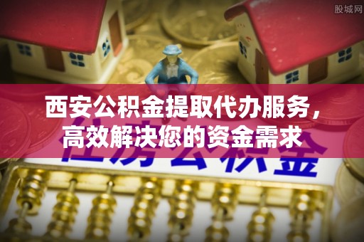 五河西安公积金提取代办服务，高效解决您的资金需求