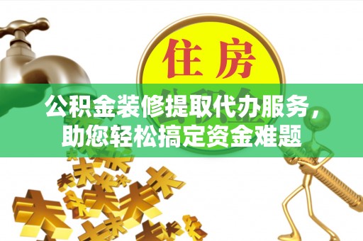 五河公积金装修提取代办服务，助您轻松搞定资金难题