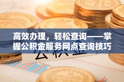 五河高效办理，轻松查询——掌握公积金服务网点查询技巧