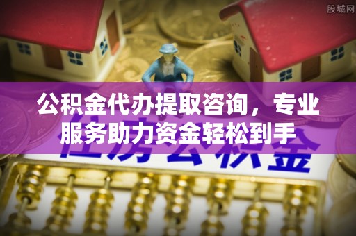 五河公积金代办提取咨询，专业服务助力资金轻松到手