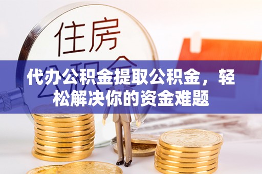 五河代办公积金提取公积金，轻松解决你的资金难题
