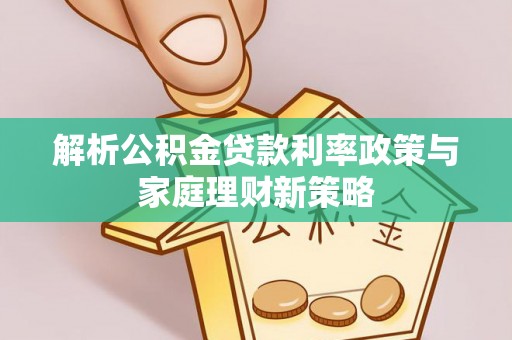 五河解析公积金贷款利率政策与家庭理财新策略