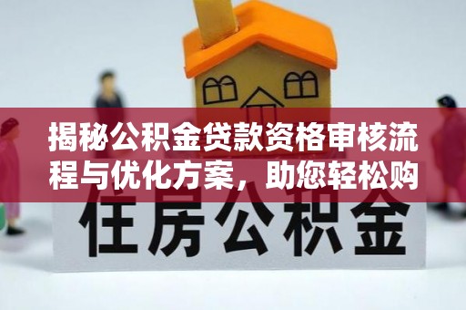 五河揭秘公积金贷款资格审核流程与优化方案，助您轻松购房