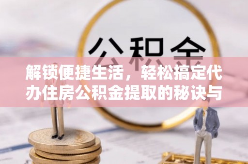五河解锁便捷生活，轻松搞定代办住房公积金提取的秘诀与技巧