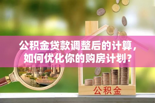 五河公积金贷款调整后的计算，如何优化你的购房计划？