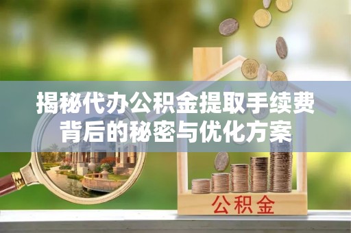 五河揭秘代办公积金提取手续费背后的秘密与优化方案