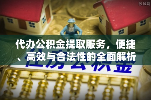 五河代办公积金提取服务，便捷、高效与合法性的全面解析