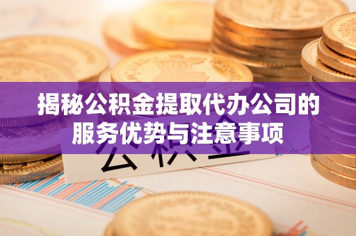 五河揭秘公积金提取代办公司的服务优势与注意事项