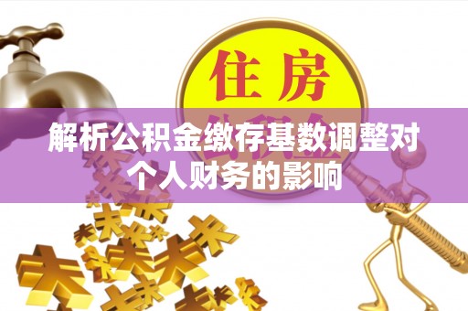 五河解析公积金缴存基数调整对个人财务的影响