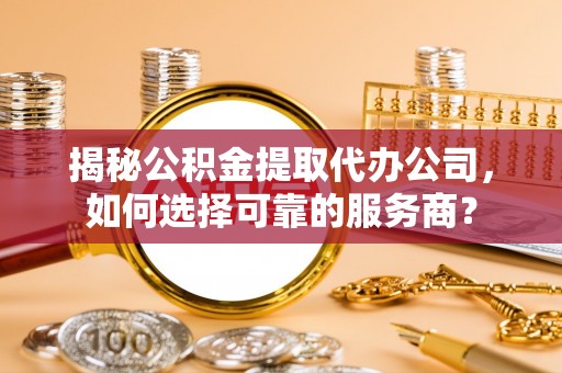五河揭秘公积金提取代办公司，如何选择可靠的服务商？