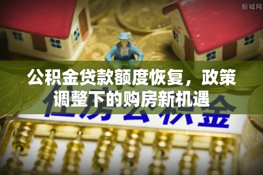 五河公积金贷款额度恢复，政策调整下的购房新机遇