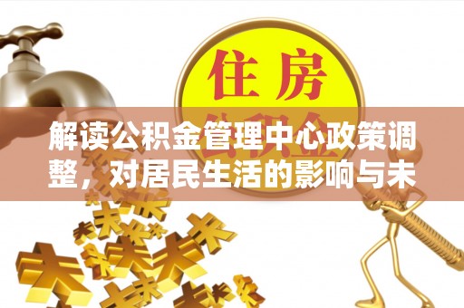 五河解读公积金管理中心政策调整，对居民生活的影响与未来展望