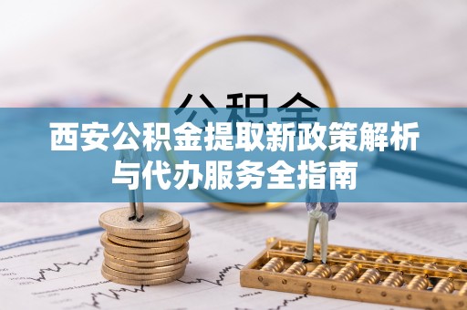 五河西安公积金提取新政策解析与代办服务全指南