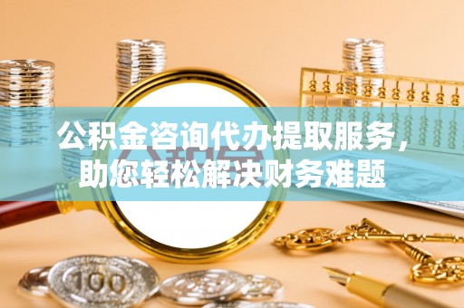 五河公积金咨询代办提取服务，助您轻松解决财务难题
