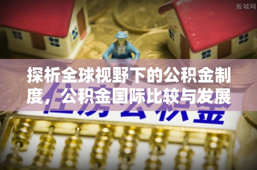 五河探析全球视野下的公积金制度，公积金国际比较与发展趋势