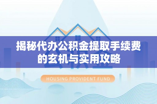 五河揭秘代办公积金提取手续费的玄机与实用攻略
