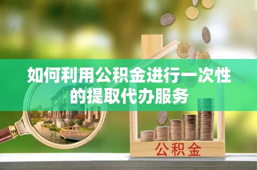 五河如何利用公积金进行一次性的提取代办服务