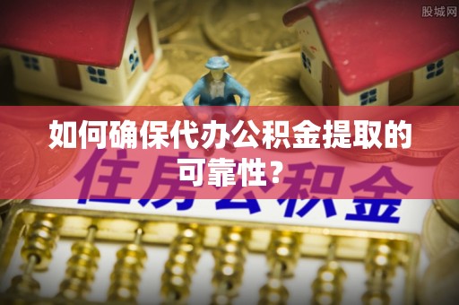五河如何确保代办公积金提取的可靠性？