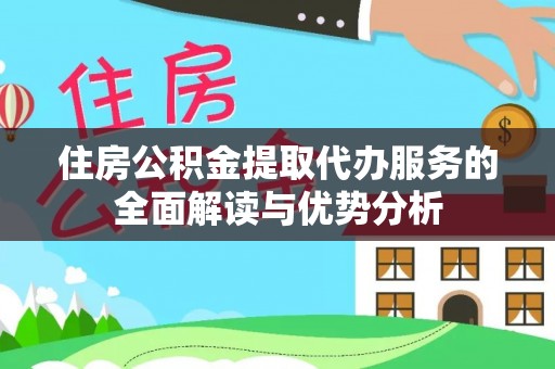 五河住房公积金提取代办服务的全面解读与优势分析