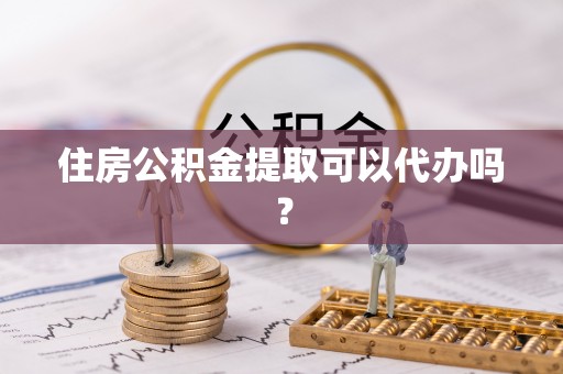 五河住房公积金提取可以代办吗？