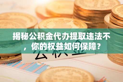 五河揭秘公积金代办提取违法不，你的权益如何保障？